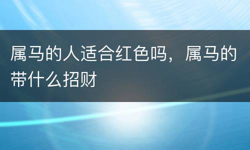 属马的人适合红色吗，属马的带什么招财