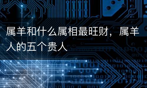 属羊和什么属相最旺财，属羊人的五个贵人