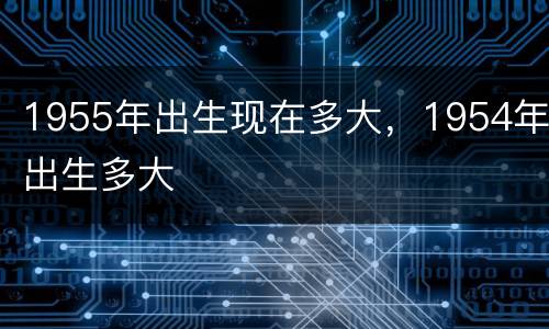1955年出生现在多大，1954年出生多大