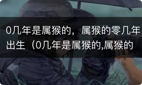 0几年是属猴的，属猴的零几年出生（0几年是属猴的,属猴的零几年出生）