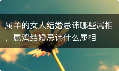 属羊的女人结婚忌讳哪些属相，属鸡结婚忌讳什么属相