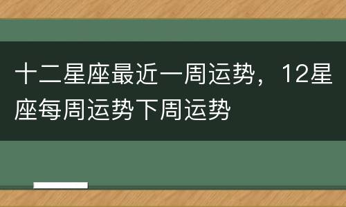 十二星座最近一周运势，12星座每周运势下周运势