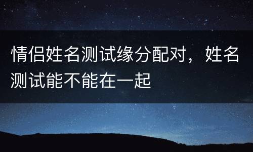 情侣姓名测试缘分配对，姓名测试能不能在一起