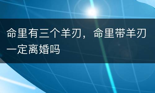 命里有三个羊刃，命里带羊刃一定离婚吗