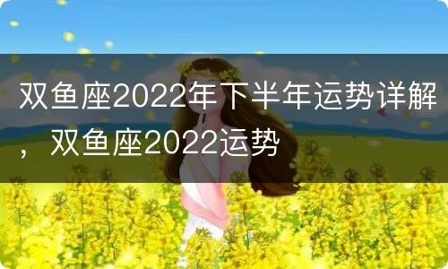 双鱼座2022年下半年运势详解，双鱼座2022运势