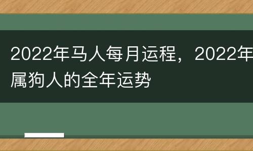 2022年马人每月运程，2022年属狗人的全年运势