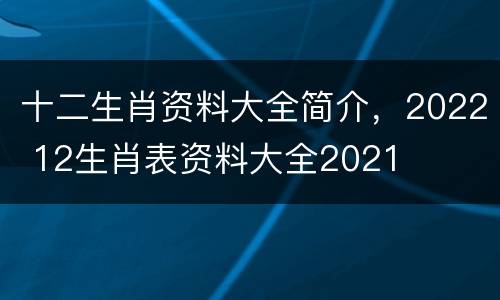 十二生肖资料大全简介，2022 12生肖表资料大全2021