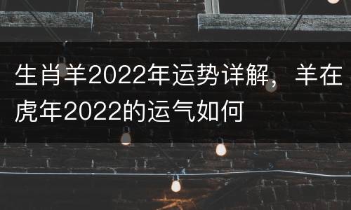 生肖羊2022年运势详解，羊在虎年2022的运气如何