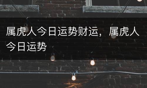 属虎人今日运势财运，属虎人今日运势