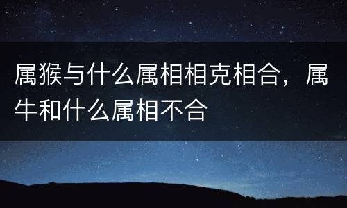 属猴与什么属相相克相合，属牛和什么属相不合