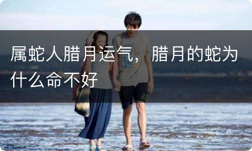 属蛇人腊月运气，腊月的蛇为什么命不好