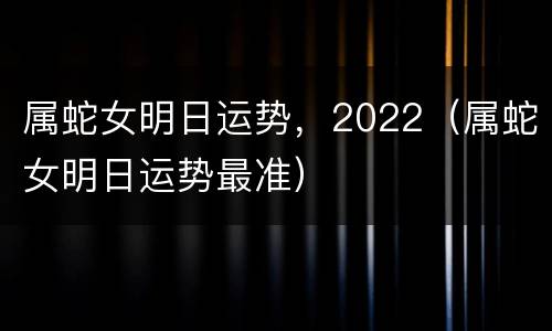 属蛇女明日运势，2022（属蛇女明日运势最准）
