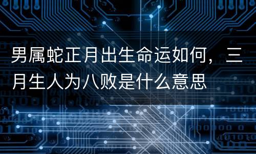 男属蛇正月出生命运如何，三月生人为八败是什么意思