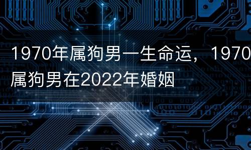 1970年属狗男一生命运，1970属狗男在2022年婚姻