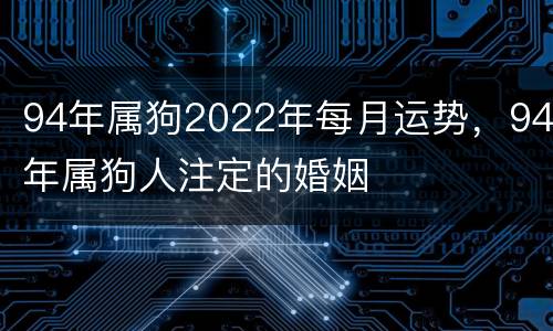 94年属狗2022年每月运势，94年属狗人注定的婚姻