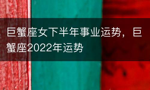 巨蟹座女下半年事业运势，巨蟹座2022年运势