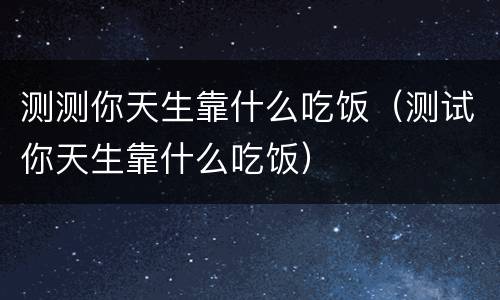 测测你天生靠什么吃饭（测试你天生靠什么吃饭）
