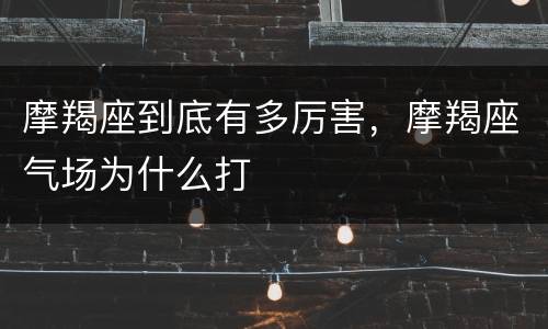 摩羯座到底有多厉害，摩羯座气场为什么打