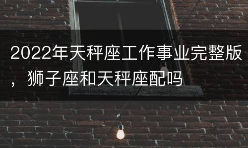 2022年天秤座工作事业完整版，狮子座和天秤座配吗