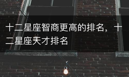 十二星座智商更高的排名，十二星座天才排名