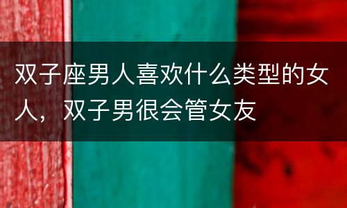双子座男人喜欢什么类型的女人，双子男很会管女友