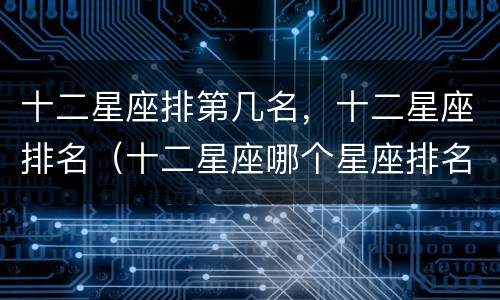 十二星座排第几名，十二星座排名（十二星座哪个星座排名第几）