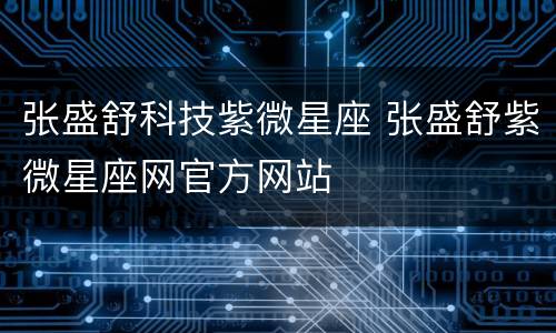 张盛舒科技紫微星座 张盛舒紫微星座网官方网站