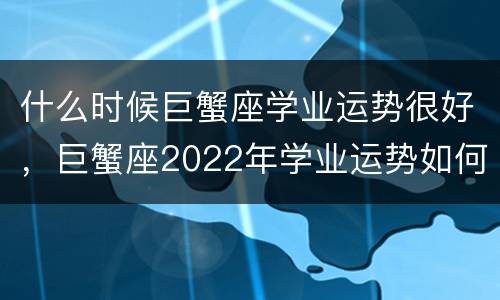 什么时候巨蟹座学业运势很好，巨蟹座2022年学业运势如何