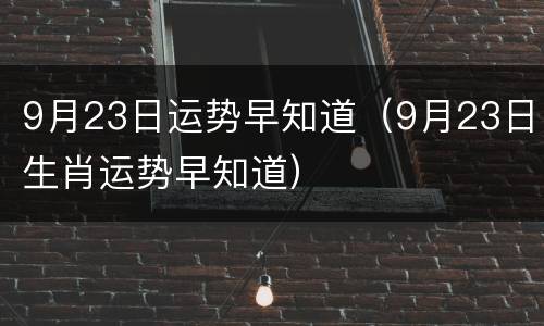 9月23日运势早知道（9月23日生肖运势早知道）