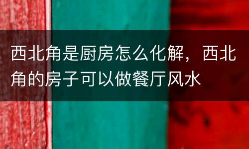 西北角是厨房怎么化解，西北角的房子可以做餐厅风水