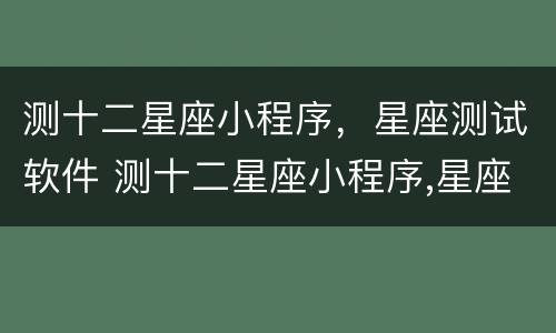测十二星座小程序，星座测试软件 测十二星座小程序,星座测试软件免费