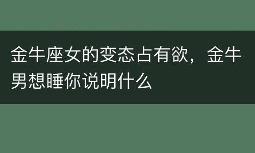金牛座女的变态占有欲，金牛男想睡你说明什么