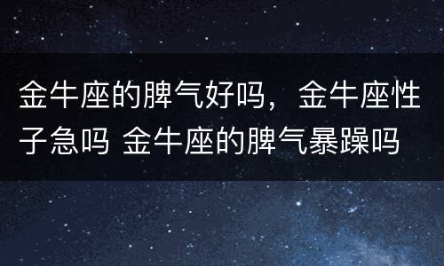 金牛座的脾气好吗，金牛座性子急吗 金牛座的脾气暴躁吗