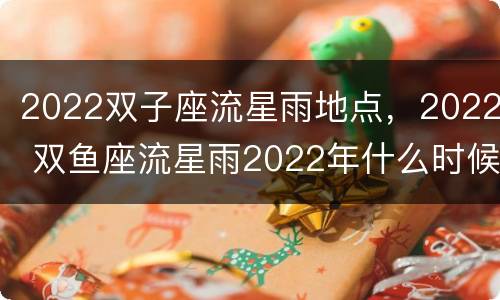 2022双子座流星雨地点，2022 双鱼座流星雨2022年什么时候出现