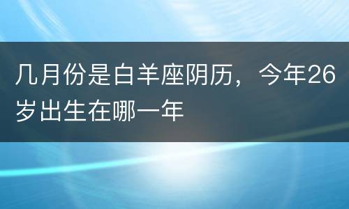 几月份是白羊座阴历，今年26岁出生在哪一年