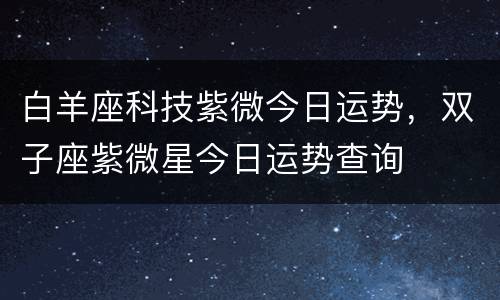 白羊座科技紫微今日运势，双子座紫微星今日运势查询