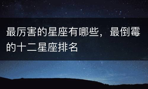 最厉害的星座有哪些，最倒霉的十二星座排名