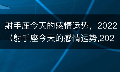 射手座今天的感情运势，2022（射手座今天的感情运势,2022年的运势）
