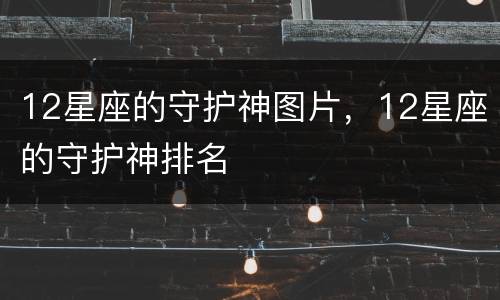 12星座的守护神图片，12星座的守护神排名
