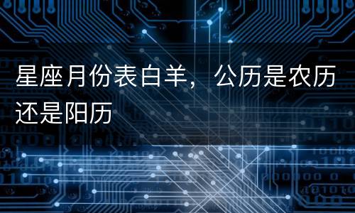 星座月份表白羊，公历是农历还是阳历