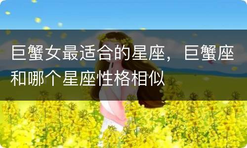 巨蟹女最适合的星座，巨蟹座和哪个星座性格相似