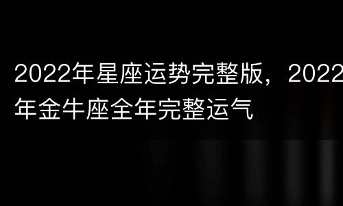 2022年星座运势完整版，2022年金牛座全年完整运气