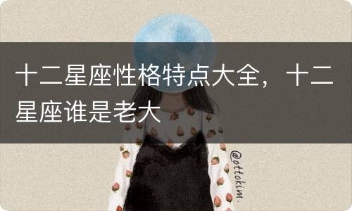 十二星座性格特点大全，十二星座谁是老大