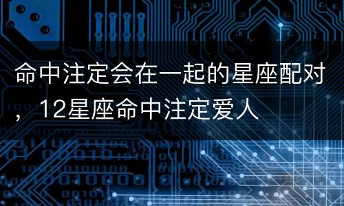 命中注定会在一起的星座配对，12星座命中注定爱人