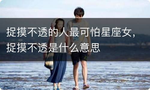 捉摸不透的人最可怕星座女，捉摸不透是什么意思