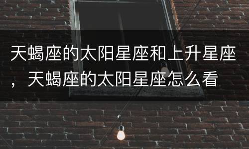 天蝎座的太阳星座和上升星座，天蝎座的太阳星座怎么看