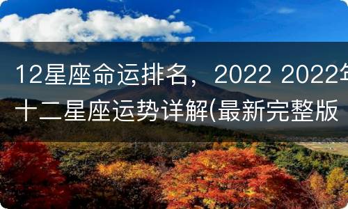 12星座命运排名，2022 2022年十二星座运势详解(最新完整版2020