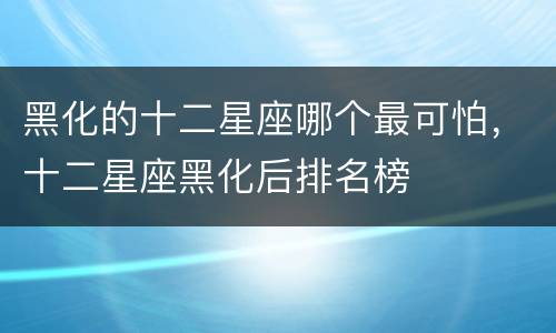 黑化的十二星座哪个最可怕，十二星座黑化后排名榜