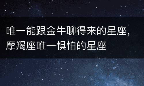 唯一能跟金牛聊得来的星座，摩羯座唯一惧怕的星座