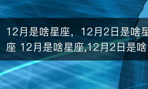 12月是啥星座，12月2日是啥星座 12月是啥星座,12月2日是啥星座呢